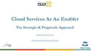 Cloud Services As An Enabler
The Strategic & Pragmatic Approach
Janneke Breeuwsma
Breeuwsma@arthurslegal.com
 