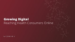 Growing Digital
Reaching Health Consumers Online
 
