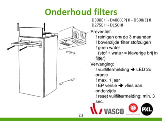 Onderhoud filters
D300E II - D400(EP) II - D500(E) II
• Preventief:
! reinigen om de 3 maanden
! bovenzijde filter stofzui...