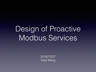 Design of Proactive
Modbus Services
2016/10/27
Taka Wang
 