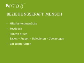 BEZIEHUNGSKRAFT: MENSCH
• Mitarbeitergespräche
• Feedback
• Führen durch
Sagen – Fragen - Delegieren - Überzeugen
• Ein Team führen
 