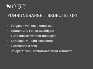FÜHRUNGSARBEIT BEDEUTET OFT
• Vorgaben von oben umsetzen
• Pannen und Fehler ausbügeln
• Kundenbeschwerden managen
• Konflikte im Team schlichten
• Flaschenhals sein
• im operativen Strom/Hamsterrad ertrinken
 
