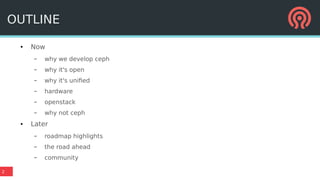 2
● Now
– why we develop ceph
– why it's open
– why it's unified
– hardware
– openstack
– why not ceph
● Later
– roadmap highlights
– the road ahead
– community
OUTLINE
 