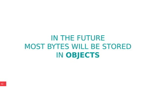 42
IN THE FUTURE
MOST BYTES WILL BE STORED
IN OBJECTS
 