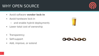 7
WHY OPEN SOURCE
● Avoid software vendor lock-in
● Avoid hardware lock-in
– and enable hybrid deployments
● Lower total cost of ownership
● Transparency
● Self-support
● Add, improve, or extend
 