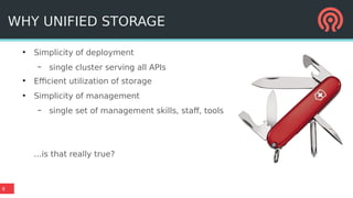 8
WHY UNIFIED STORAGE
●
Simplicity of deployment
– single cluster serving all APIs
●
Efficient utilization of storage
●
Simplicity of management
– single set of management skills, staff, tools
...is that really true?
 
