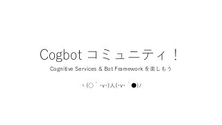 Cogbot コミュニティ！
Cognitive Services & Bot Framework を楽しもう
ヽ(○｀･v･)人(･v･´●)ﾉ
 