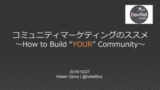 コミュニティマーケティングのススメ
～How to Build “YOUR” Community～
2016/10/27
Hideki Ojima | @hide69oz
 
