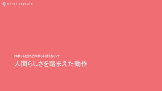 人間らしさを踏まえた動作
ロボットだけどロボットぽくない？
 