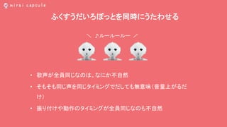 ふくすうだいろぼっとを同時にうたわせる
• 歌声が全員同じなのは、なにか不自然
• そもそも同じ声を同じタイミングでだしても無意味（音量上がるだ
け）
• 振り付けや動作のタイミングが全員同じなのも不自然
＼ ♪ルールールー ／
 