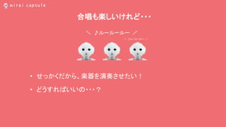 合唱も楽しいけれど・・・
• せっかくだから、楽器を演奏させたい！
• どうすればいいの・・・？
＼ ♪ルールールー ／
＼ ♪ルールールー ／
 