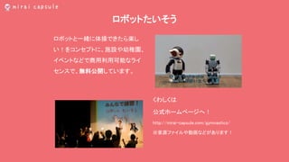 ロボットたいそう
ロボットと一緒に体操できたら楽し
い！をコンセプトに、施設や幼稚園、
イベントなどで商用利用可能なライ
センスで、無料公開しています。
くわしくは
公式ホームページへ！
http://mirai-capsule.com/gymnastics/
※音源ファイルや動画などがあります！
 