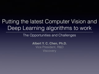 Putting the latest Computer Vision and
Deep Learning algorithms to work
The Opportunities and Challenges
Albert Y. C. Chen, Ph.D.
Vice President, R&D
Viscovery
 
