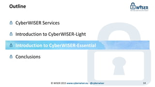 Outline
© WISER 2015 www.cyberwiser.eu - @cyberwiser 14
CyberWISER Services
Introduction to CyberWISER-Light
Introduction to CyberWISER-Essential
Conclusions
 