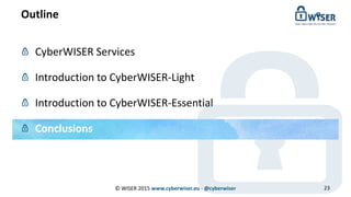 Outline
© WISER 2015 www.cyberwiser.eu - @cyberwiser 23
CyberWISER Services
Introduction to CyberWISER-Light
Introduction to CyberWISER-Essential
Conclusions
 