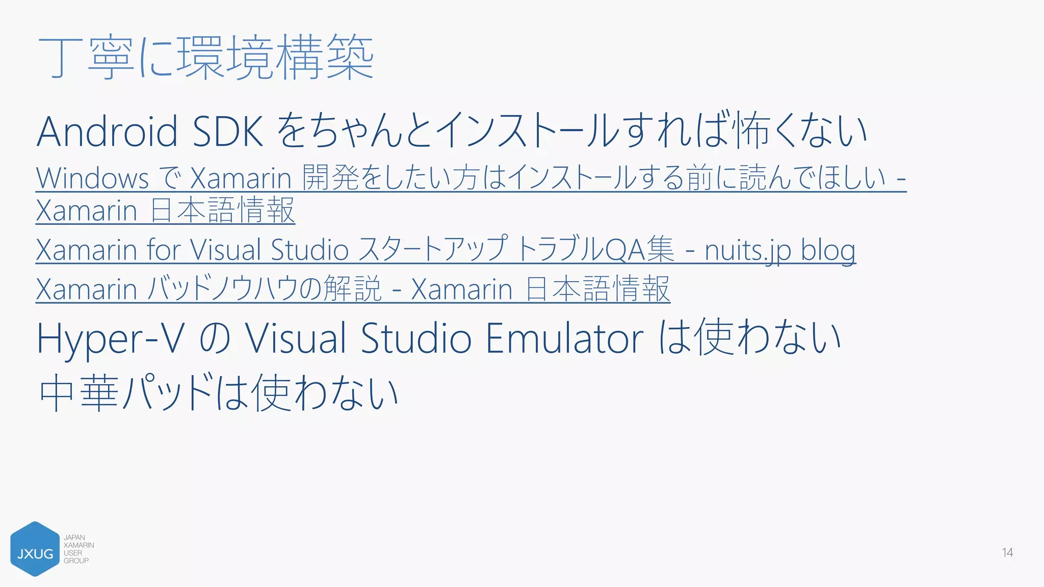 Android SDK をちゃんとインストールすれば怖くない
Windows で Xamarin 開発をしたい方はインストールする前に読んでほしい -
Xamarin 日本語情報
Xamarin for Visual Studio スタートアップ トラブルQA集 - nuits.jp blog
Xamarin バッドノウハウの解説 - Xamarin 日本語情報
Hyper-V の Visual Studio Emulator は使わない
中華パッドは使わない
丁寧に環境構築
14
 