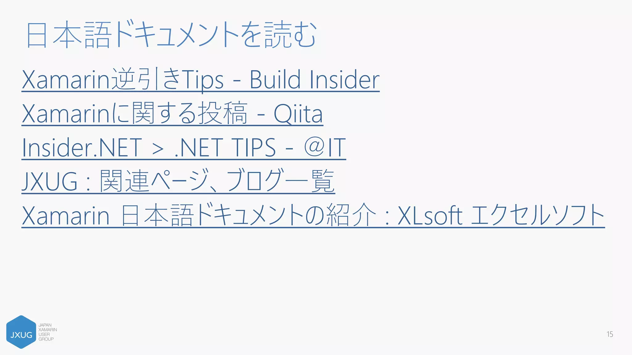Xamarin逆引きTips - Build Insider
Xamarinに関する投稿 - Qiita
Insider.NET > .NET TIPS - ＠IT
JXUG : 関連ページ、ブログ一覧
Xamarin 日本語ドキュメントの紹介 : XLsoft エクセルソフト
15
日本語ドキュメントを読む
 