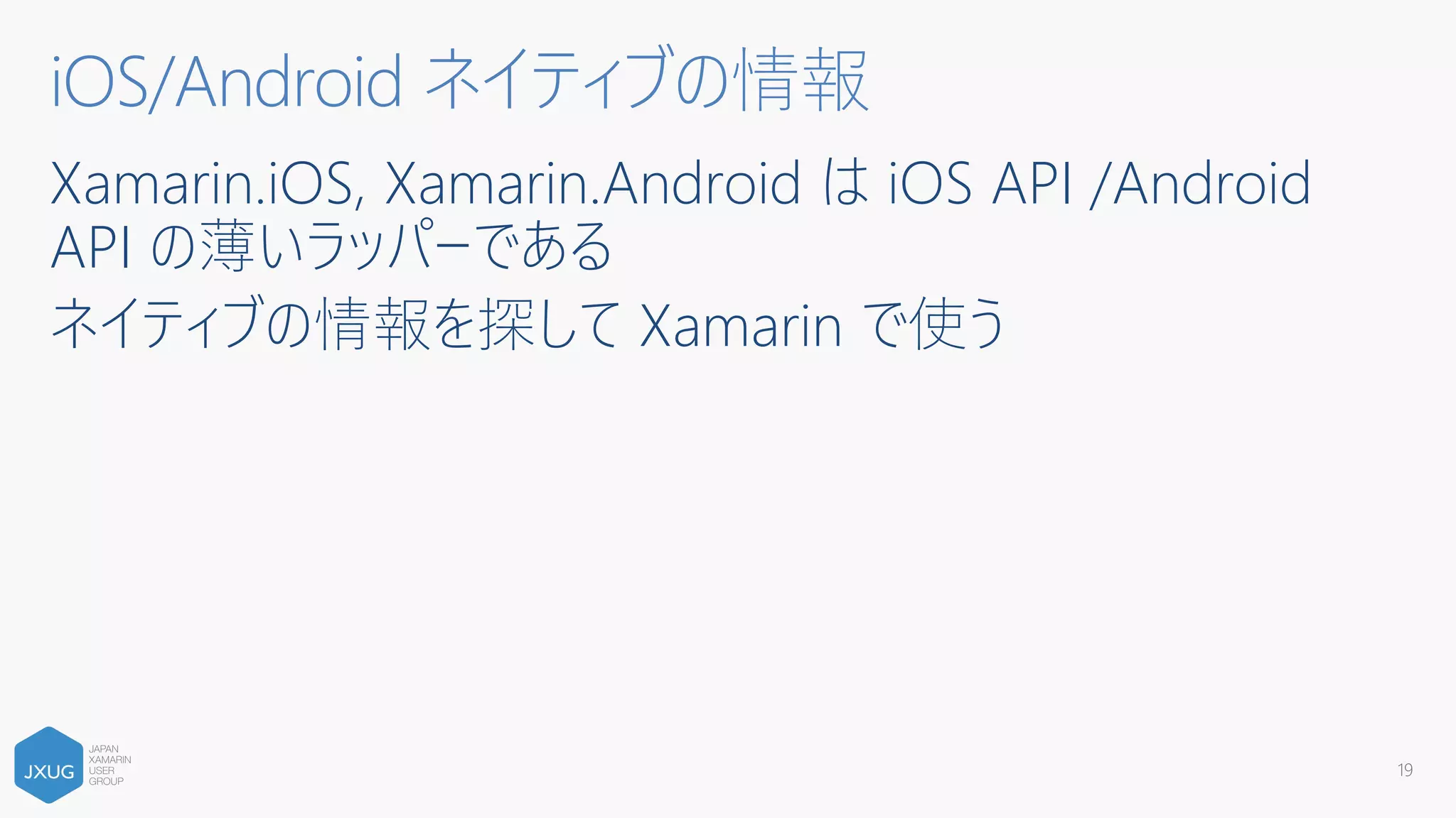 Xamarin.iOS, Xamarin.Android は iOS API /Android
API の薄いラッパーである
ネイティブの情報を探して Xamarin で使う
19
iOS/Android ネイティブの情報
 