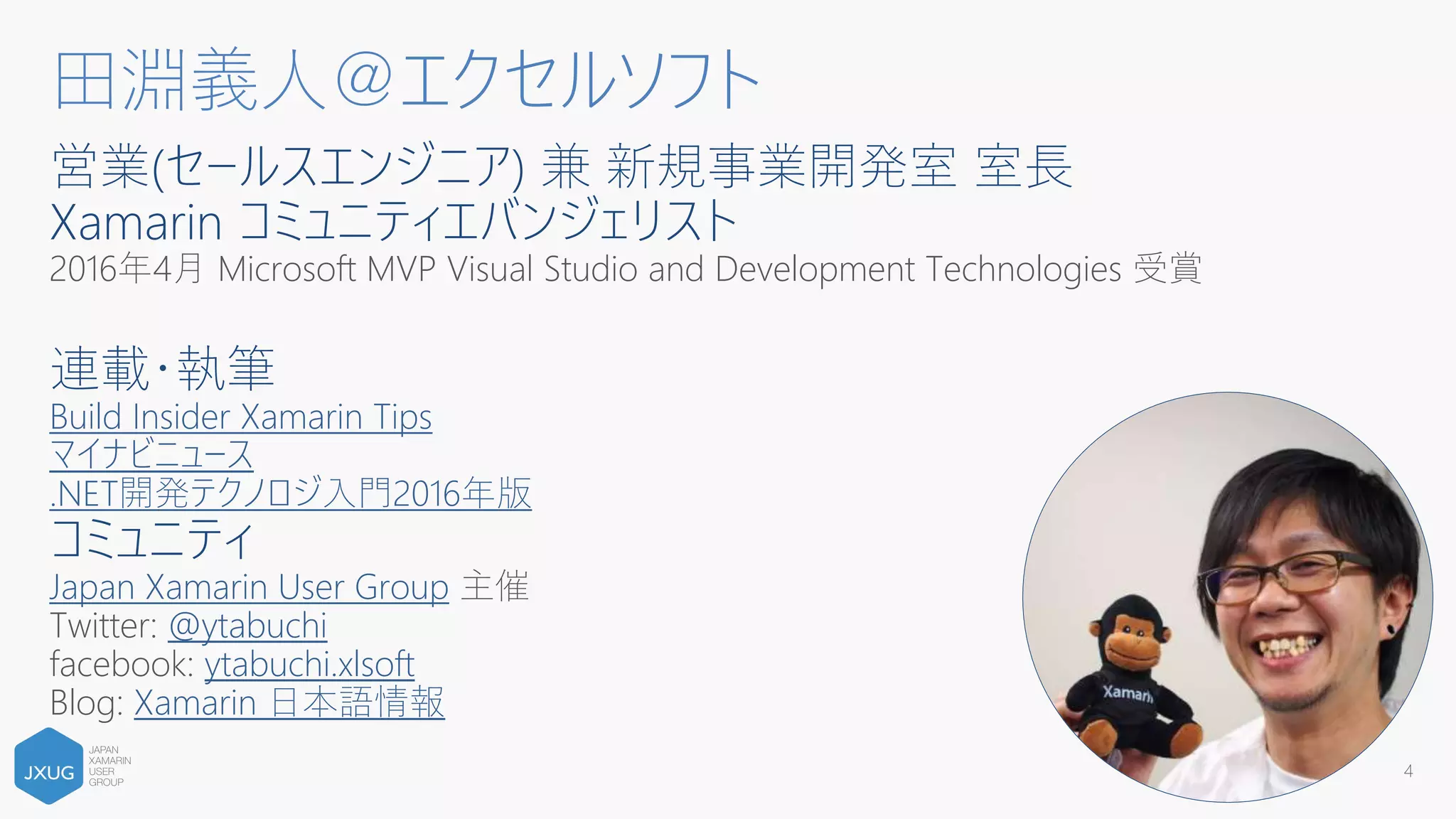 営業(セールスエンジニア) 兼 新規事業開発室 室長
Xamarin コミュニティエバンジェリスト
2016年4月 Microsoft MVP Visual Studio and Development Technologies 受賞
連載・執筆
Build Insider Xamarin Tips
マイナビニュース
.NET開発テクノロジ入門2016年版
コミュニティ
Japan Xamarin User Group 主催
Twitter: @ytabuchi
facebook: ytabuchi.xlsoft
Blog: Xamarin 日本語情報
4
田淵義人＠エクセルソフト
 