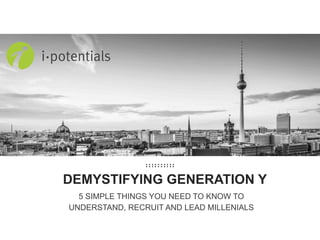 DEMYSTIFYING GENERATION Y
5 SIMPLE THINGS YOU NEED TO KNOW TO
UNDERSTAND, RECRUIT AND LEAD MILLENIALS
 