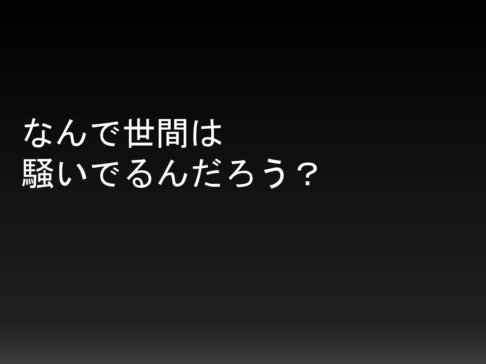 なんで世間は
騒いでるんだろう？
 