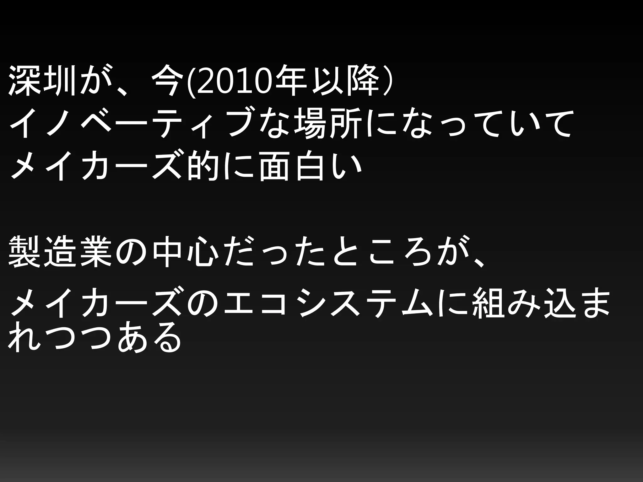 深圳が、今(2010年以降）
イノベーティブな場所になっていて
メイカーズ的に面白い
製造業の中心だったところが、
メイカーズのエコシステムに組み込ま
れつつある
 
