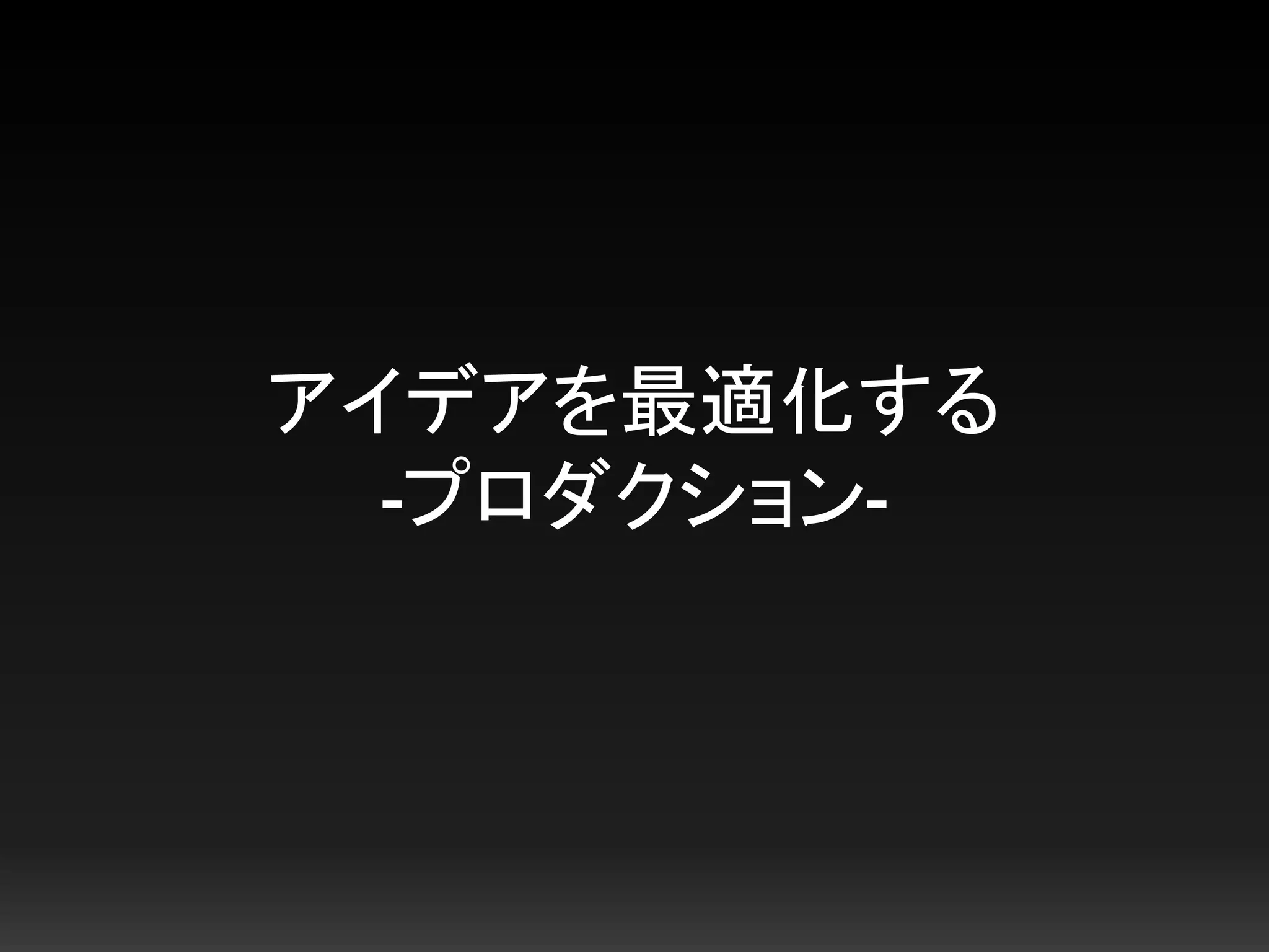 アイデアを最適化する
-プロダクション-
 