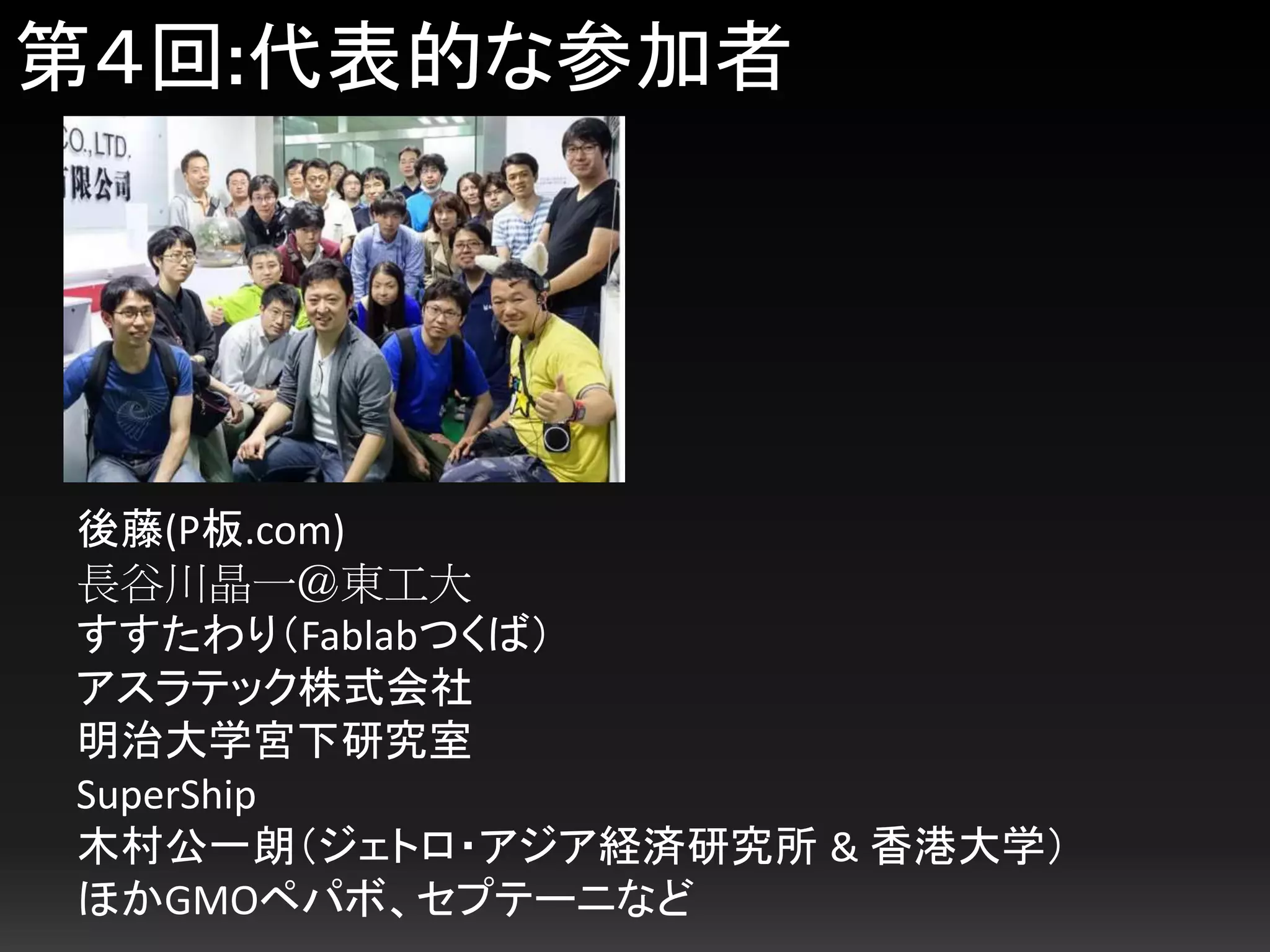 第４回:代表的な参加者
後藤(P板.com)
長谷川晶一＠東工大
すすたわり（Fablabつくば）
アスラテック株式会社
明治大学宮下研究室
SuperShip
木村公一朗（ジェトロ・アジア経済研究所 & 香港大学）
ほかGMOペパボ、セプテーニなど
 
