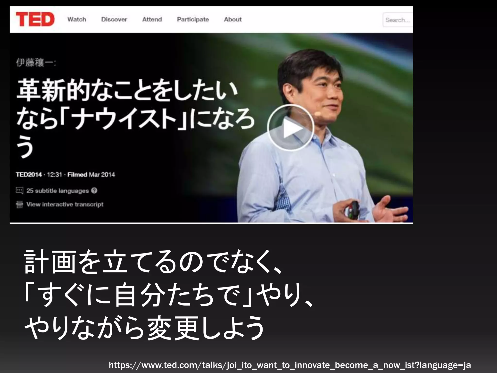 計画を立てるのでなく、
「すぐに自分たちで」やり、
やりながら変更しよう
https://www.ted.com/talks/joi_ito_want_to_innovate_become_a_now_ist?language=ja
 