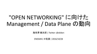 "OPEN NETWORKING" に向けた
Management / Data Plane の動向
海老澤 健太郎 | Twitter: @ebiken
ENOG#41 ＠佐渡 | 2016/10/28
 