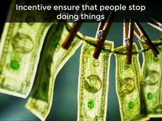 Incentive ensure that people stop
doing things
 