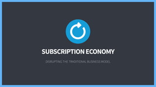 SUBSCRIPTIONECONOMY
DISRUPTING THE TRADITIONAL BUSINESS MODEL
 