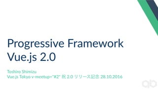 Progressive Framework
Vue.js 2.0
Toshiro Shimizu
Vue.js Tokyo v-meetup="#2" 祝 2.0 リリース記念 28.10.2016
 
