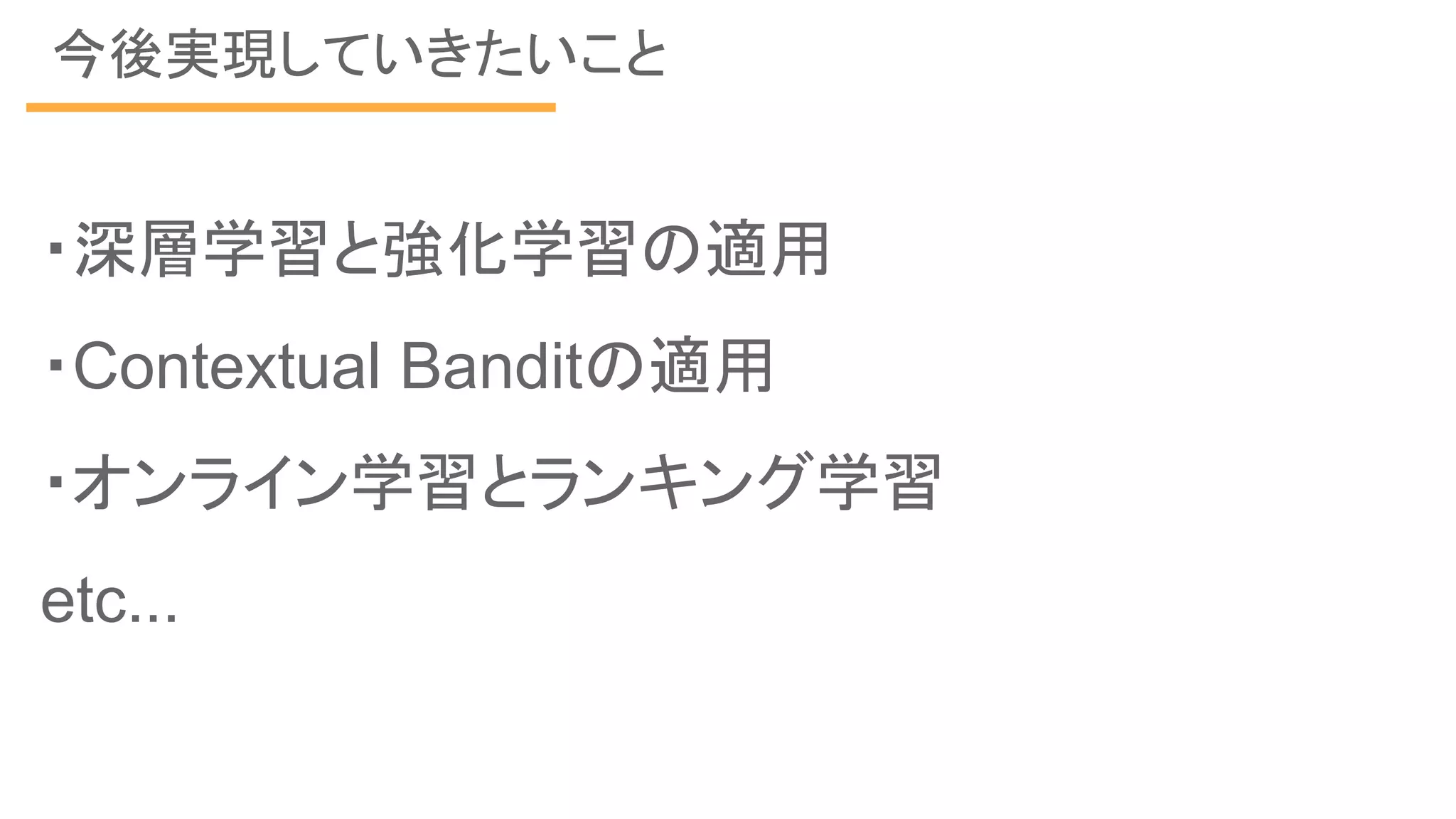 今後実現していきたいこと
・深層学習と強化学習の適用
・Contextual Banditの適用
・オンライン学習とランキング学習
etc...
 