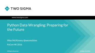 www.twosigma.com
Python Data Wrangling: Preparing for
the Future
October 26, 2016All Rights Reserved
Wes McKinney @wesmckinn
PyCon HK 2016
 