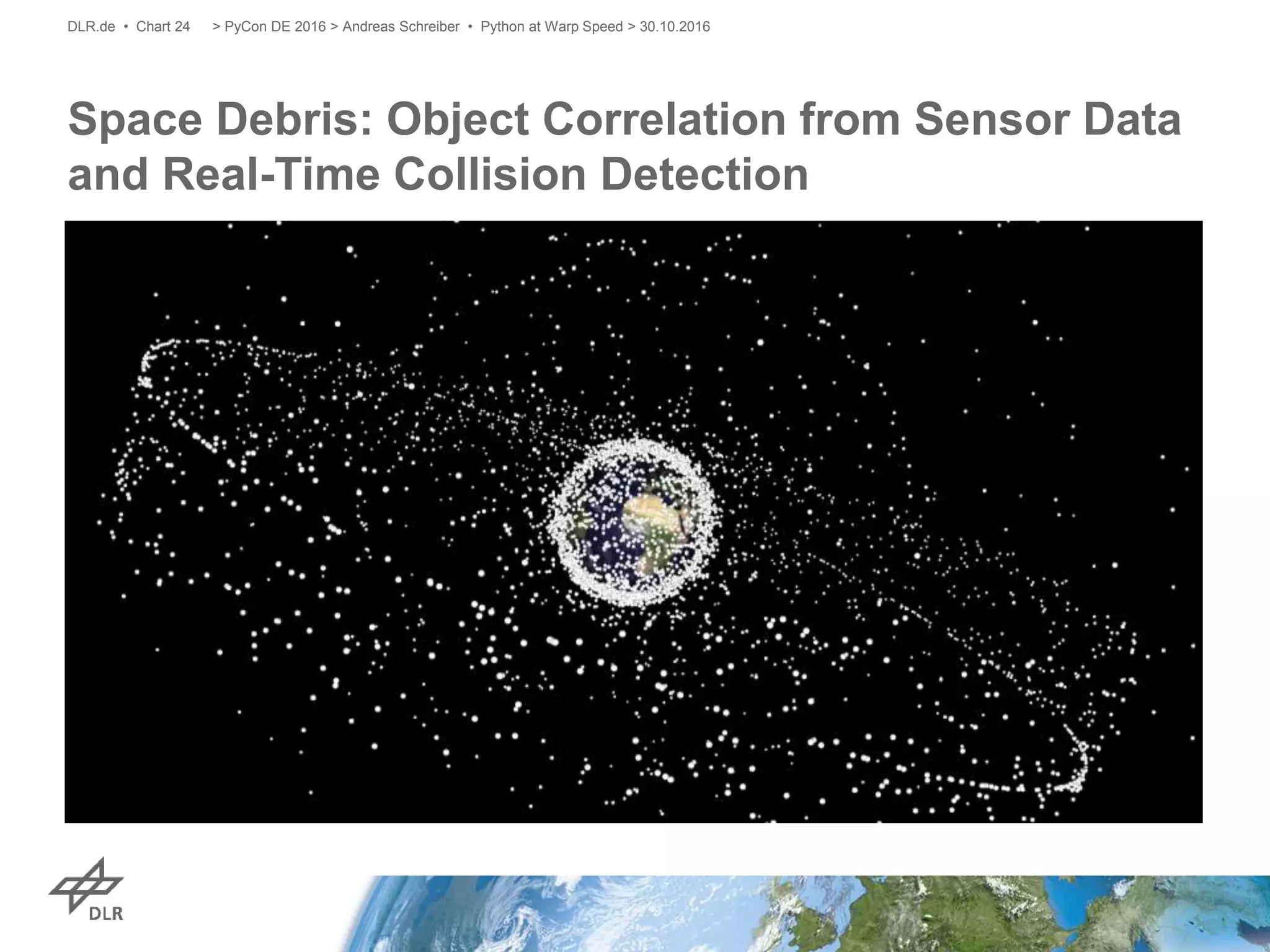 Space Debris: Object Correlation from Sensor Data
and Real-Time Collision Detection
> PyCon DE 2016 > Andreas Schreiber • Python at Warp Speed > 30.10.2016DLR.de • Chart 24
 