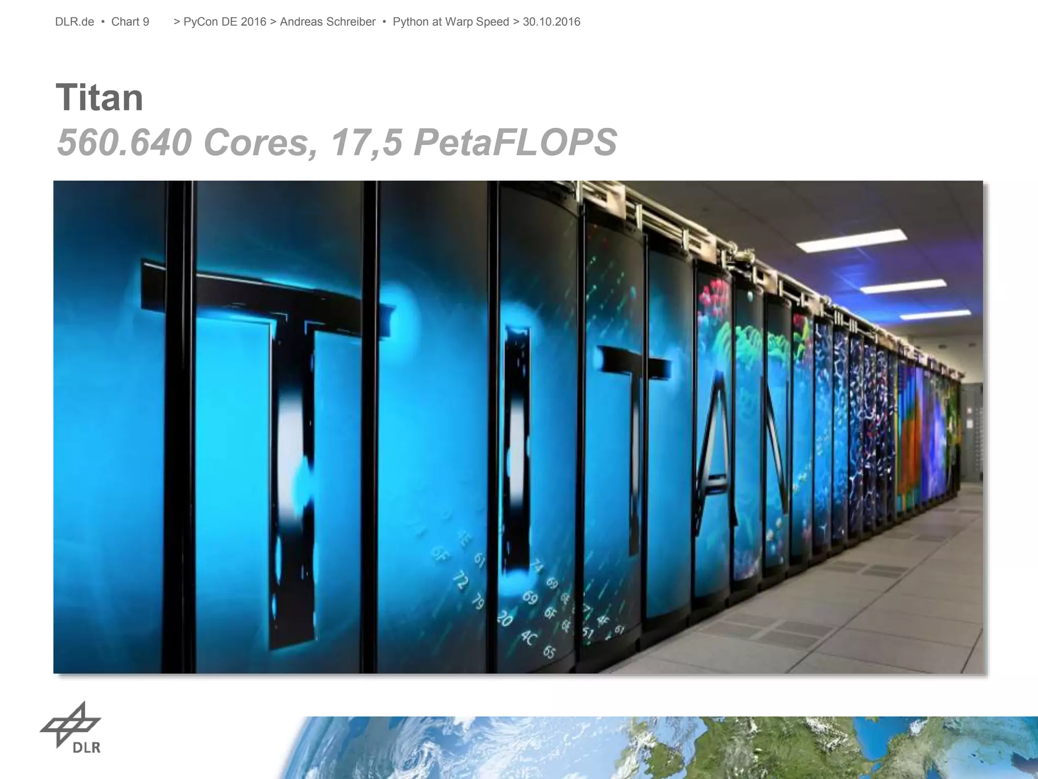 Titan
560.640 Cores, 17,5 PetaFLOPS
> PyCon DE 2016 > Andreas Schreiber • Python at Warp Speed > 30.10.2016DLR.de • Chart 9
 