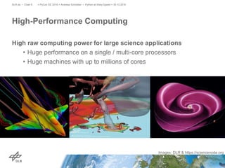 High raw computing power for large science applications
• Huge performance on a single / multi-core processors
• Huge machines with up to millions of cores
High-Performance Computing
> PyCon DE 2016 > Andreas Schreiber • Python at Warp Speed > 30.10.2016DLR.de • Chart 6
Images: DLR & https://sciencenode.org
 