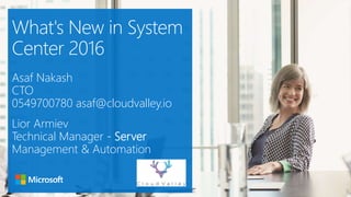 What's New in System
Center 2016
Asaf Nakash
CTO
0549700780 asaf@cloudvalley.io
Lior Armiev
Technical Manager - Server
Management & Automation
 