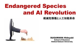 Endangered Species
and AI Revolution
絶滅危惧種と人工知能革命
SUGAWARA Hideyuki
School of Business
Hokkai-Gakuen University
 