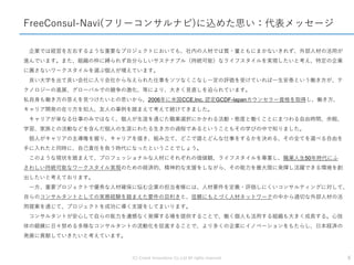 (C) Crowd Innovations Co.,Ltd All rights reserved. 8
FreeConsul-Navi(フリーコンサルナビ)に込めた思い：代表メッセージ
企業では経営を左右するような重要なプロジェクトにおいても、社内の人材では質・量ともにまかないきれず、外部人材の活用が
進んでいます。また、組織の枠に縛られず自分らしいサステナブル（持続可能）なライフスタイルを実現したいと考え、特定の企業
に属さないワークスタイルを選ぶ個人が増えています。
良い大学を出て良い会社に入り会社から与えられた仕事をソツなくこなし一定の評価を受けていれば一生安泰という働き方が、テ
クノロジーの進展、グローバルでの競争の激化、等により、大きく見直しを迫られています。
私自身も働き方の答えを見つけたいとの思いから、2006年に米国CCE,Inc. 認定GCDF-Iapanカウンセラー資格を取得し、働き方、
キャリア開発の在り方を知人、友人の事例を踏まえて考えて続けてきました。
キャリアが単なる仕事のみではなく、個人が生涯を通じた職業選択にかかわる活動・態度と働くことにまつわる自由時間、余暇、
学習、家族との活動などを含んだ個人の生涯にわたる生き方の過程であるということもその学びの中で知りました。
個人がキャリアの主導権を握り、キャリアを描き、組み立て、どこで誰とどんな仕事をするかを決める、その全てを選べる自由を
手に入れたと同時に、自己責任を負う時代になったということでしょう。
このような現状を踏まえて、プロフェッショナルな人材にそれぞれの価値観、ライフスタイルを尊重し、職業人生50年時代にふ
さわしい持続可能なワークスタイル実現のための経済的、精神的な支援をしながら、その能力を最大限に発揮し活躍できる環境を創
出したいと考えております。
一方、重要プロジェクトで優秀な人材確保に悩む企業の担当者様には、人材要件を定義・評価しにくいコンサルティングに対して、
自らのコンサルタントとしての実務経験を踏まえた要件の目利きと、信頼にもとづく人材ネットワークの中から適切な外部人材の活
用提案を通じて、プロジェクトを成功に導く支援をしてまいります。
コンサルタントが安心して自らの能力を遺憾なく発揮する場を提供することで、働く個人も活用する組織も大きく成長する。心技
体の鍛錬に日々努める多様なコンサルタントの流動化を促進することで、より多くの企業にイノベーションをもたらし、日本経済の
発展に貢献していきたいと考えています。
 