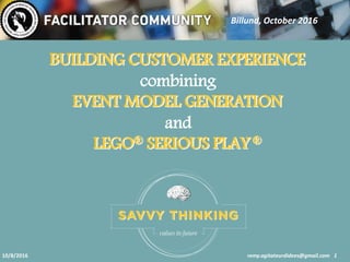 10/8/2016 remy.agitateurdidees@gmail.com 1
Billund, October 2016
BUILDING CUSTOMER EXPERIENCE
combining
EVENT MODEL GENERATION
and
LEGO® SERIOUS PLAY®
BUILDING CUSTOMER EXPERIENCE
EVENT MODEL GENERATION
LEGO® SERIOUS PLAY®
 