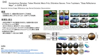 Konstantinos Rematas, Tobias Ritschel, Mario Fritz, Efstratios Gavves, Tinne Tuytelaars, “Deep Reflectance
Maps”, in CVPR, 2016.	
【29】	
Keywords: Intrinsic Image, Reflectance map, Normal Estimation, Deconvolution	
概要	
・CNNを用いて，鏡面材質の反射マップを推定．	
・法線推定と再レンダリングにより，反射マップを転移．	
Links	
論文
http://www.cv-foundation.org/openaccess/content_cvpr_2016/papers/
Rematas_Deep_Reflectance_Maps_CVPR_2016_paper.pdf	
プロジェクト・動画・データセット http://homes.cs.washington.edu/~krematas/DRM/	
新規性・差分	
・自然光環境下にある複雑な形状をした鏡面材質の反射
マップをend-to-endで推定．	
・本タスク用のCG・実写のデータセットを提供．	
・CNN/upconvolutionアーキテクチャで2次元画像から球形ド
メインにマッピング（通常のピクセルラベリングと異なり座標
の直接対応が無い）．	
・疎な非構造データをCNNで補間．	
 