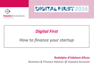 Digital First
How to finance your startup
Rodolphe d’Udekem d’Acoz
Business & Finance Advisor @ impulse.brussels
 