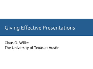 Giving	Eﬀective	Presentations	
Claus	O.	Wilke	
The	University	of	Texas	at	Aus9n	
 
