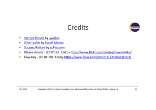 Credits	
•  Startup	Dream	by	.waldec	
•  Silver	bullet	by	Sprod	Money	
•  Success/Failure	by	ccPixs.com	
•  Please	donate	-	(CC	BY-SA		2.0)	by	hdps://www.ﬂickr.com/photos/howardlake/		
•  Cow-boy	-	(CC	BY-ND		2.0)	by	hdps://www.ﬂickr.com/photos/16210667@N02/	
Oct	2016	 Copyright	(c)	2016,	Eclipse	Founda?on,	Inc.	Made	available	under	the	Eclipse	Public	License	1.0	 32	
 