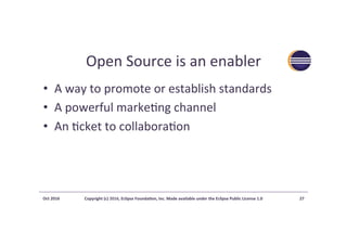 Open	Source	is	an	enabler	
•  A	way	to	promote	or	establish	standards	
•  A	powerful	marke>ng	channel	
•  An	>cket	to	coll...