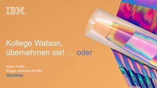 Kollege Watson,
übernehmen sie! … oder
Stefan Pfeiffer
Blogger, Marketing bei IBM
@DigitalNaiv
 