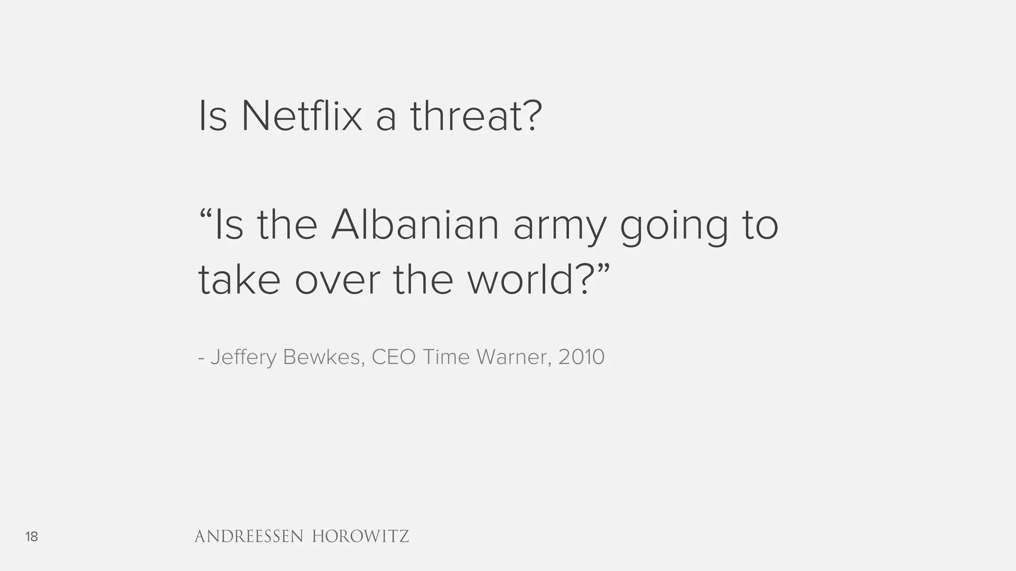 18
Is Netflix a threat?
“Is the Albanian army going to
take over the world?”
- Jeffery Bewkes, CEO Time Warner, 2010
 