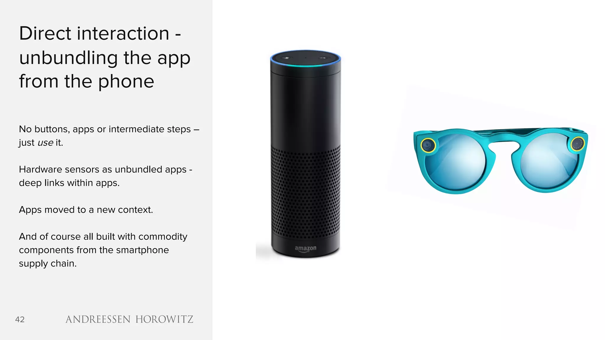 42
Direct interaction -
unbundling the app
from the phone
No buttons, apps or intermediate steps –
just use it.
Hardware sensors as unbundled apps -
deep links within apps.
Apps moved to a new context.
And of course all built with commodity
components from the smartphone
supply chain.
 